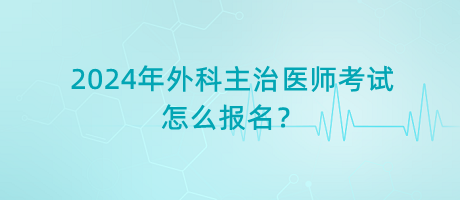 2024年外科主治醫(yī)師考試怎么報(bào)名？