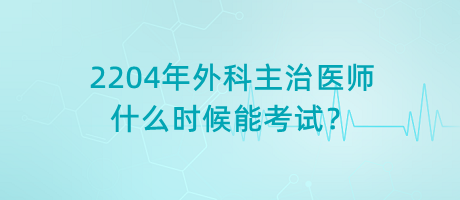 2204年外科主治醫(yī)師什么時(shí)候能考試？