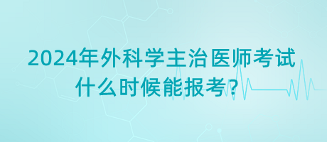 2024年外科學主治醫(yī)師考試什么時候能報考？