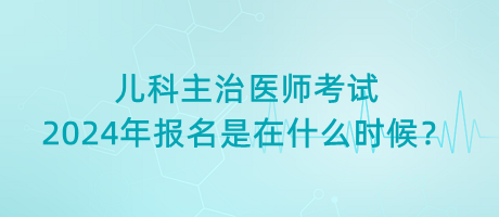 兒科主治醫(yī)師考試2024年報(bào)名是在什么時(shí)候？