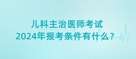 兒科主治醫(yī)師考試2024年報(bào)考條件有什么？