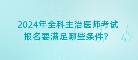 2024年全科主治醫(yī)師考試報名要滿足哪些條件？