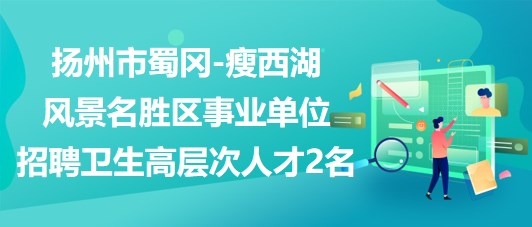 揚州市蜀岡-瘦西湖風(fēng)景名勝區(qū)事業(yè)單位招聘衛(wèi)生高層次人才2名