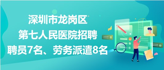 深圳市龍崗區(qū)第七人民醫(yī)院招聘聘員7名、勞務(wù)派遣8名