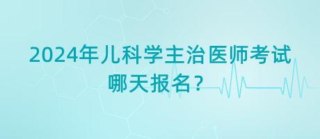 2024年兒科學(xué)主治醫(yī)師考試哪天報名？