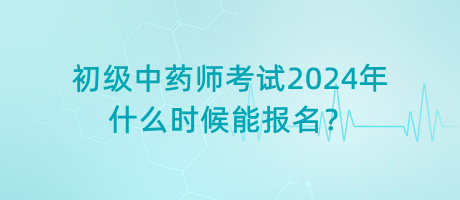 初級(jí)中藥師考試2024年什么時(shí)候能報(bào)名？