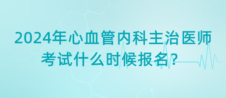 2024年心血管內(nèi)科主治醫(yī)師考試什么時候報名？