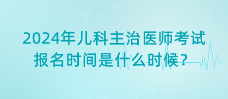 2024年兒科主治醫(yī)師考試報(bào)名時(shí)間是什么時(shí)候？