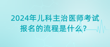 2024年兒科主治醫(yī)師考試報(bào)名的流程是什么？