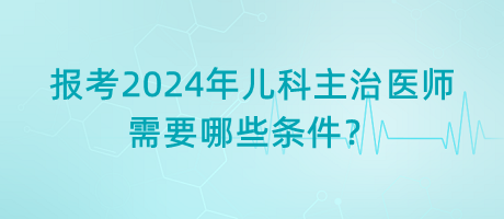 報考2024年兒科主治醫(yī)師需要哪些條件？