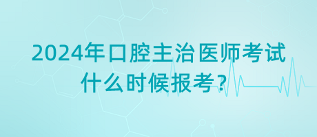 2024年口腔主治醫(yī)師考試什么時候報(bào)考？