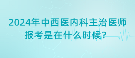 2024年中西醫(yī)內(nèi)科主治醫(yī)師報考是在什么時候？