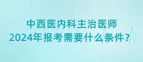 中西醫(yī)內(nèi)科主治醫(yī)師2024年報(bào)考需要什么條件？