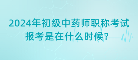 2024年初級中藥師職稱考試報考是在什么時候？