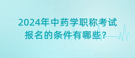 2024年中藥學(xué)職稱考試報名的條件有哪些？