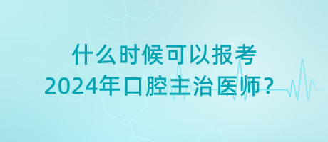 什么時候可以報考2024年口腔主治醫(yī)師？