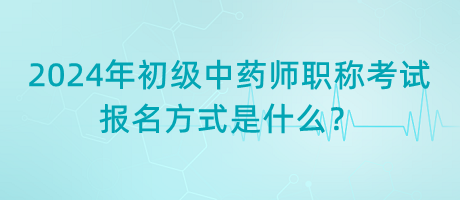 2024年初級中藥師職稱考試報名方式是什么？