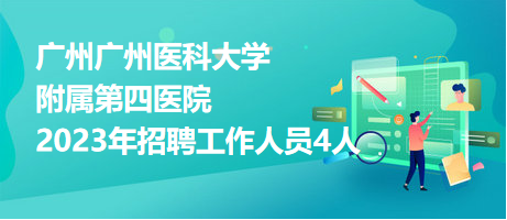 廣州廣州醫(yī)科大學附屬第四醫(yī)院2023年招聘工作人員4人