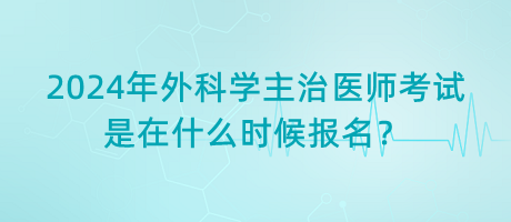 2024年外科學(xué)主治醫(yī)師考試是在什么時(shí)候報(bào)名？