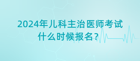 2024年兒科主治醫(yī)師考試什么時(shí)候報(bào)名？