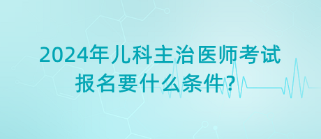 2024年兒科主治醫(yī)師考試報(bào)名要什么條件？