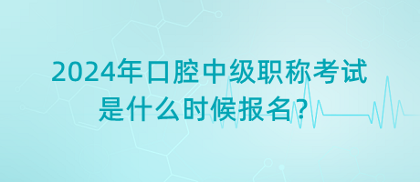 2024年口腔中級職稱考試是什么時候報名？