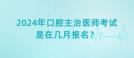 2024年口腔主治醫(yī)師考試是在幾月報(bào)名？