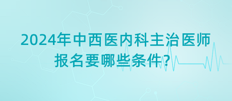 2024年中西醫(yī)內(nèi)科主治醫(yī)師報(bào)名要哪些條件？