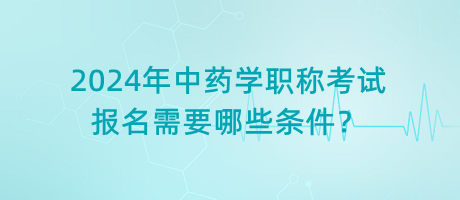 2024年中藥學(xué)職稱考試報(bào)名需要哪些條件？