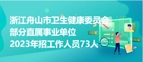 浙江舟山市衛(wèi)生健康委員會部分直屬事業(yè)單位2023年招工作人員73人