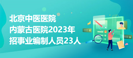 北京中醫(yī)醫(yī)院內(nèi)蒙古醫(yī)院2023年招事業(yè)編制人員23人