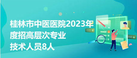 桂林市中醫(yī)醫(yī)院2023年度招高層次專(zhuān)業(yè)技術(shù)人員8人