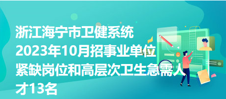 浙江海寧市衛(wèi)健系統(tǒng)2023年10月招事業(yè)單位緊缺崗位和高層次衛(wèi)生急需人才13名