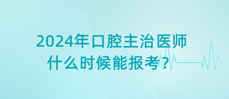 2024年口腔主治醫(yī)師什么時候能報考？