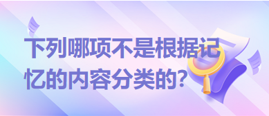 下列哪項(xiàng)不是根據(jù)記憶的內(nèi)容分類的？