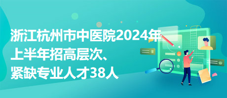 浙江杭州市中醫(yī)院2024年上半年招高層次、緊缺專(zhuān)業(yè)人才38人