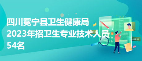 四川冕寧縣衛(wèi)生健康局2023年招衛(wèi)生專業(yè)技術人員54名