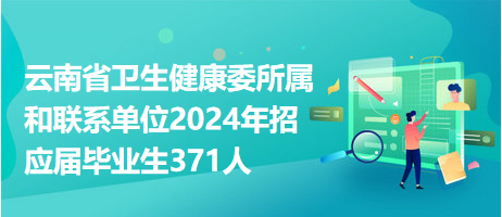 云南省衛(wèi)生健康委所屬和聯(lián)系單位2024年招應(yīng)屆畢業(yè)生371人