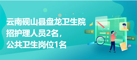 云南硯山縣盤龍衛(wèi)生院招護(hù)理人員2名，公共衛(wèi)生崗位1名