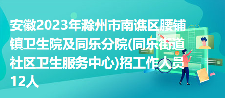 安徽2023年滁州市南譙區(qū)腰鋪鎮(zhèn)衛(wèi)生院及同樂(lè)分院(同樂(lè)街道社區(qū)衛(wèi)生服務(wù)中心)招工作人員12人