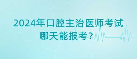 2024年口腔主治醫(yī)師考試哪天能報考？