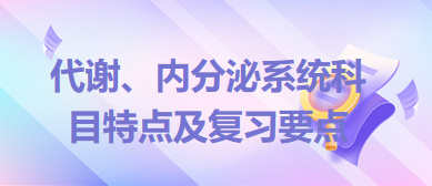 代謝、內(nèi)分泌系統(tǒng)科目特點(diǎn)及復(fù)習(xí)要點(diǎn)