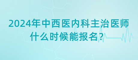 2024年中西醫(yī)結(jié)合內(nèi)科主治醫(yī)師什么時(shí)候能報(bào)名？