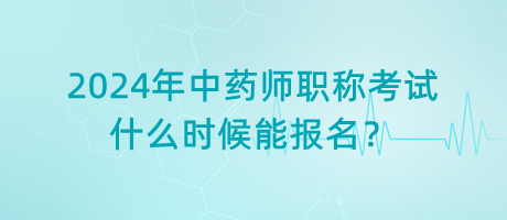 2024年中藥師職稱考試什么時候能報名？