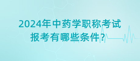 2024年中藥學(xué)職稱考試報(bào)考有哪些條件？