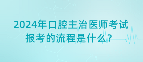 2024年口腔主治醫(yī)師考試報考的流程是什么？