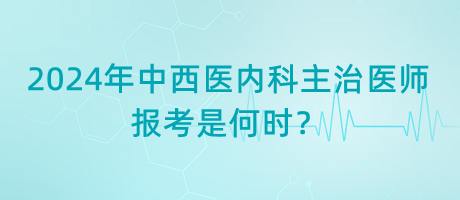 2024年中西醫(yī)內(nèi)科主治醫(yī)師報(bào)考是何時(shí)？