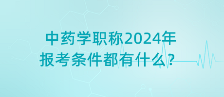 中藥學(xué)職稱2024年報考條件都有什么？