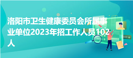 洛陽市衛(wèi)生健康委員會(huì)所屬事業(yè)單位2023年招工作人員102人