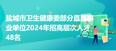 鹽城市衛(wèi)生健康委部分直屬事業(yè)單位2024年招高層次人才48名